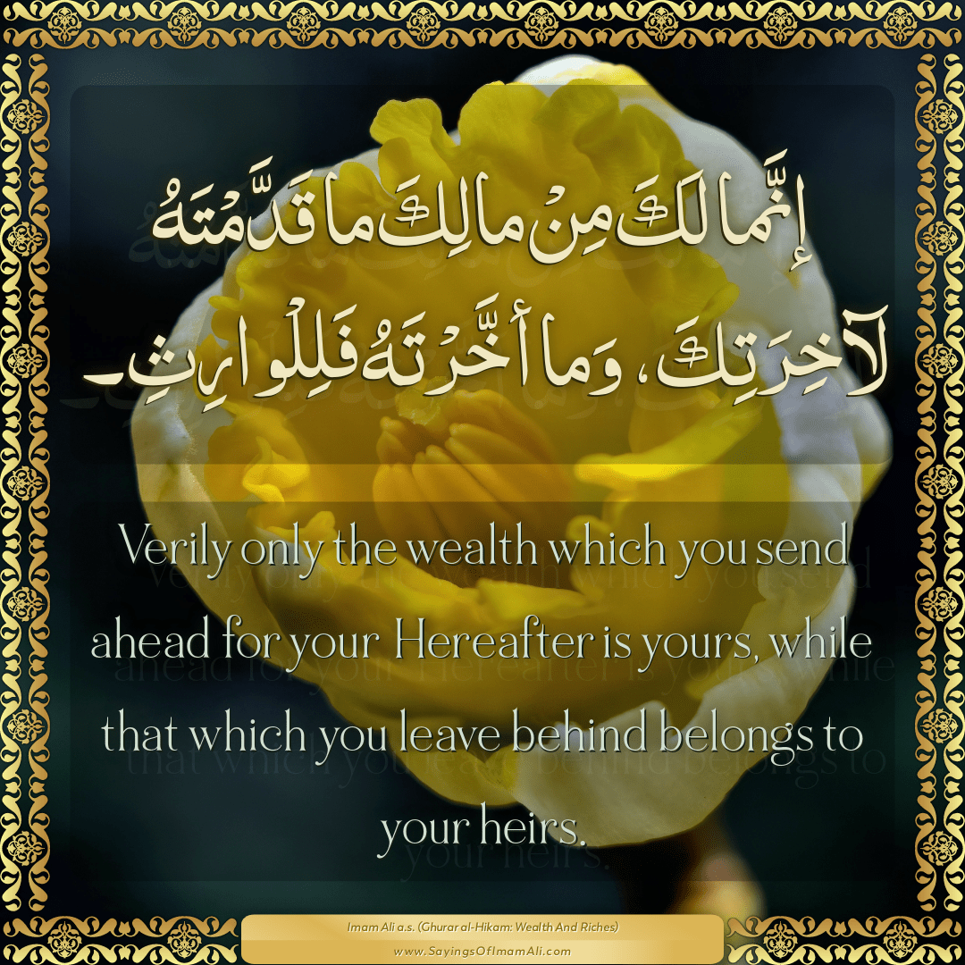 Verily only the wealth which you send ahead for your Hereafter is yours,...